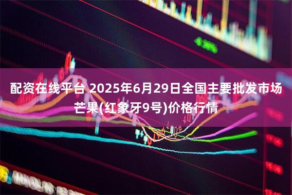 配资在线平台 2025年6月29日全国主要批发市场芒果(红象牙9号)价格行情