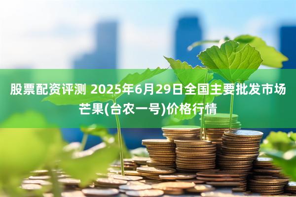 股票配资评测 2025年6月29日全国主要批发市场芒果(台农一号)价格行情