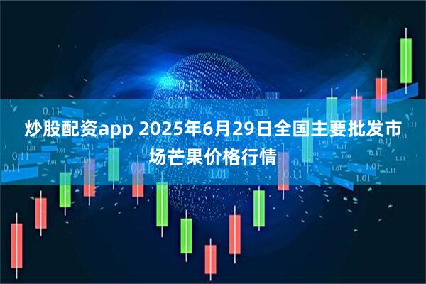 炒股配资app 2025年6月29日全国主要批发市场芒果价格行情