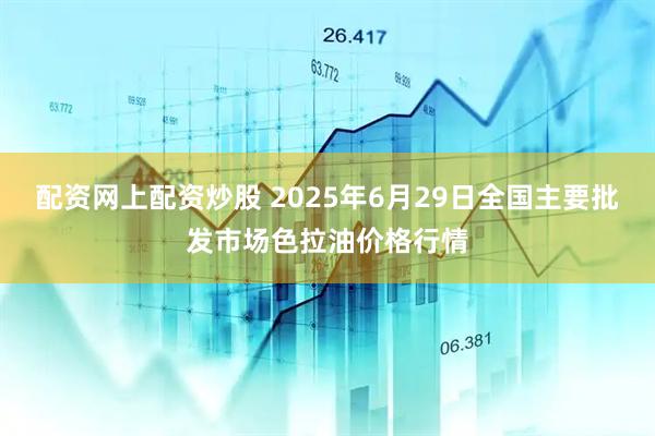 配资网上配资炒股 2025年6月29日全国主要批发市场色拉油价格行情