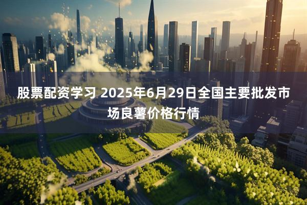 股票配资学习 2025年6月29日全国主要批发市场良薯价格行情