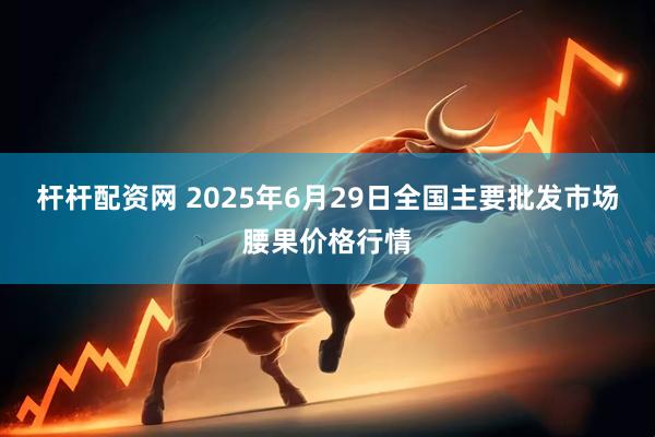 杆杆配资网 2025年6月29日全国主要批发市场腰果价格行情