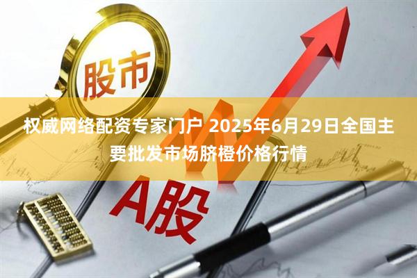权威网络配资专家门户 2025年6月29日全国主要批发市场脐橙价格行情