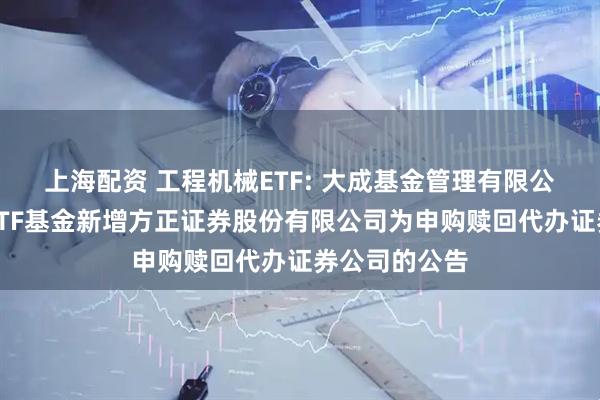 上海配资 工程机械ETF: 大成基金管理有限公司旗下部分ETF基金新增方正证券股份有限公司为申购赎回代办证券公司的公告