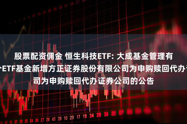 股票配资佣金 恒生科技ETF: 大成基金管理有限公司旗下部分ETF基金新增方正证券股份有限公司为申购赎回代办证券公司的公告