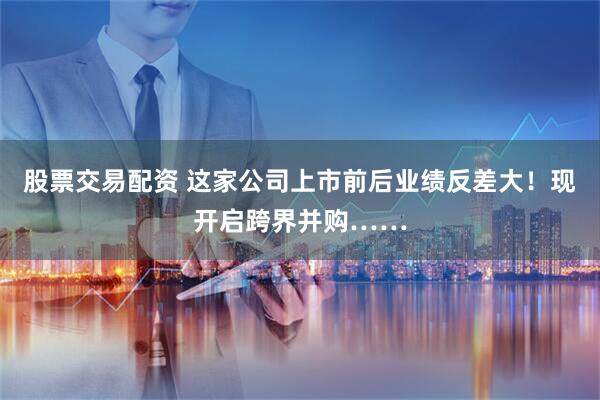 股票交易配资 这家公司上市前后业绩反差大！现开启跨界并购……