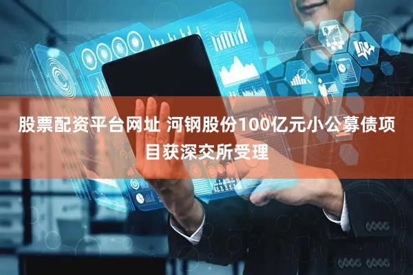 股票配资平台网址 河钢股份100亿元小公募债项目获深交所受理