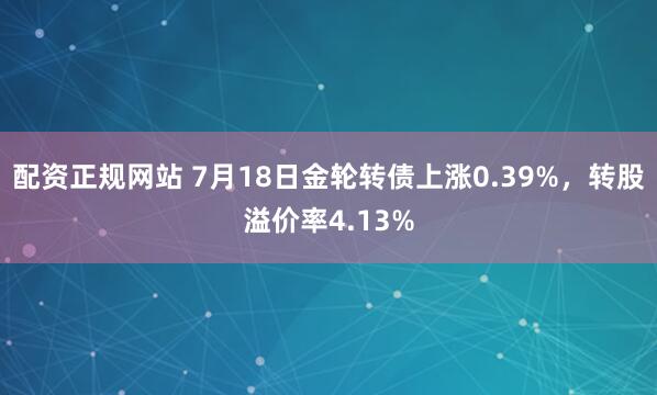配资正规网站 7月18日金轮转债上涨0.39%，转股溢价率4.13%