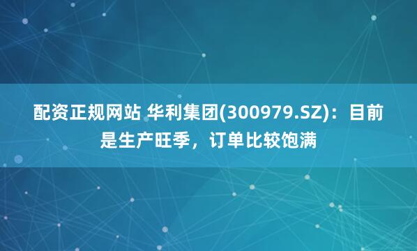 配资正规网站 华利集团(300979.SZ)：目前是生产旺季，订单比较饱满