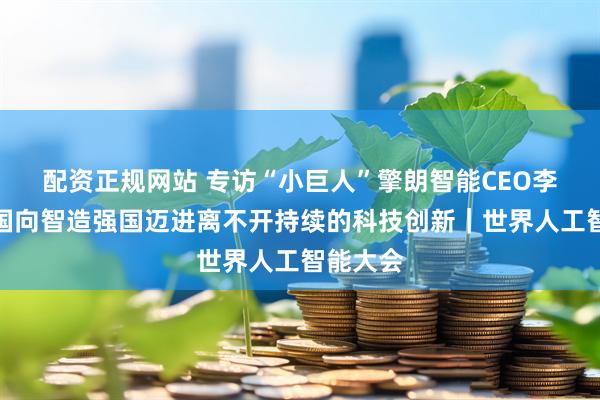 配资正规网站 专访“小巨人”擎朗智能CEO李通：中国向智造强国迈进离不开持续的科技创新｜世界人工智能大会