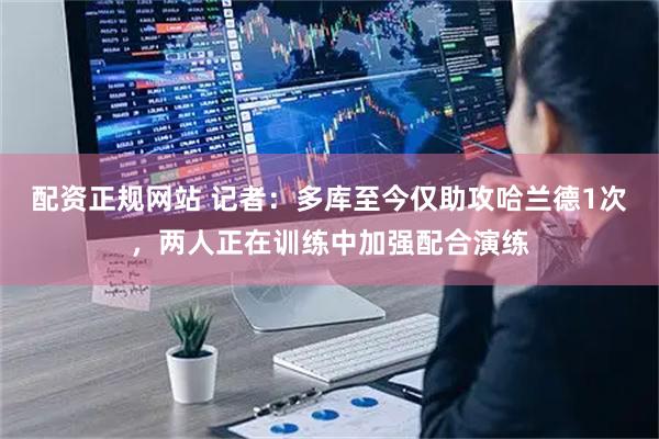 配资正规网站 记者：多库至今仅助攻哈兰德1次，两人正在训练中加强配合演练