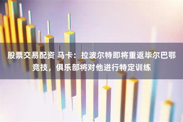 股票交易配资 马卡：拉波尔特即将重返毕尔巴鄂竞技，俱乐部将对他进行特定训练