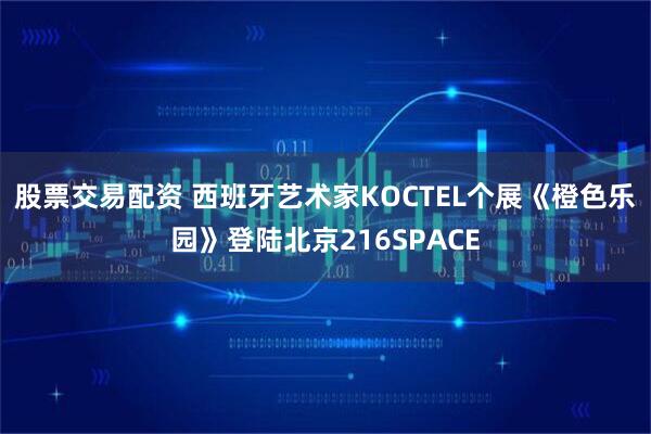 股票交易配资 西班牙艺术家KOCTEL个展《橙色乐园》登陆北京216SPACE