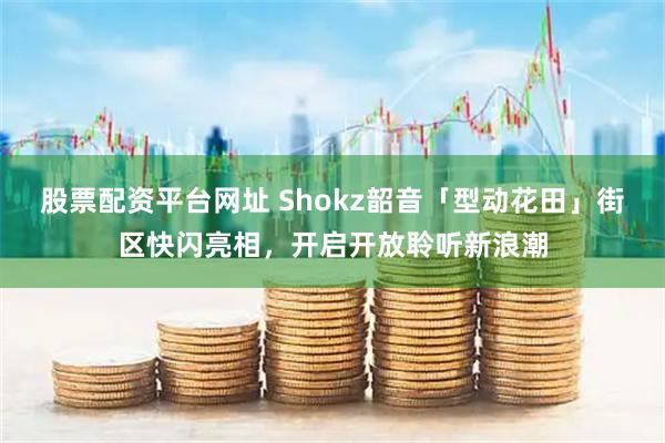 股票配资平台网址 Shokz韶音「型动花田」街区快闪亮相，开启开放聆听新浪潮