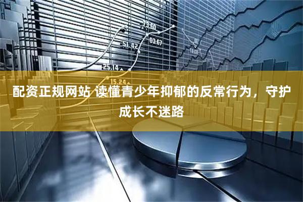 配资正规网站 读懂青少年抑郁的反常行为，守护成长不迷路