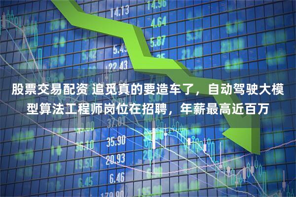 股票交易配资 追觅真的要造车了，自动驾驶大模型算法工程师岗位在招聘，年薪最高近百万