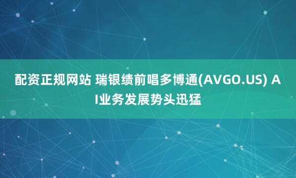 配资正规网站 瑞银绩前唱多博通(AVGO.US) AI业务发展势头迅猛