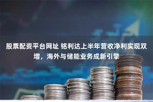 股票配资平台网址 铭利达上半年营收净利实现双增，海外与储能业务成新引擎