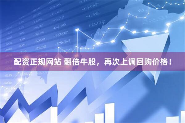 配资正规网站 翻倍牛股，再次上调回购价格！