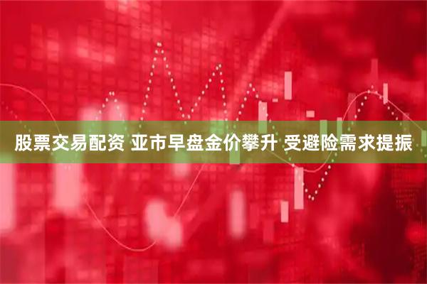 股票交易配资 亚市早盘金价攀升 受避险需求提振