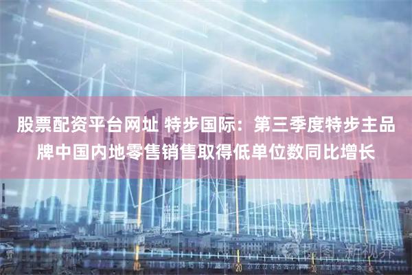 股票配资平台网址 特步国际：第三季度特步主品牌中国内地零售销售取得低单位数同比增长