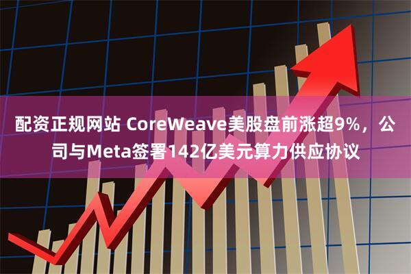 配资正规网站 CoreWeave美股盘前涨超9%，公司与Meta签署142亿美元算力供应协议