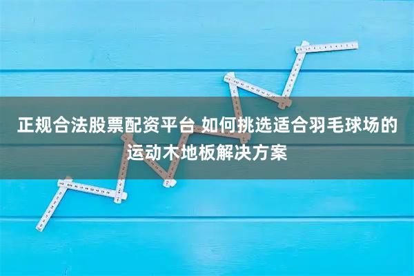 正规合法股票配资平台 如何挑选适合羽毛球场的运动木地板解决方案