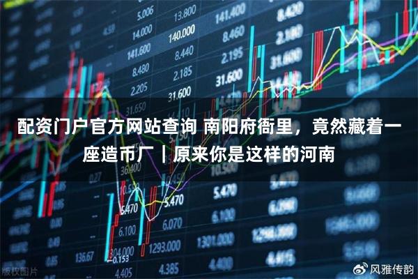 配资门户官方网站查询 南阳府衙里，竟然藏着一座造币厂｜原来你是这样的河南