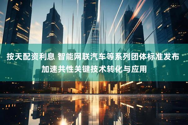 按天配资利息 智能网联汽车等系列团体标准发布 加速共性关键技术转化与应用