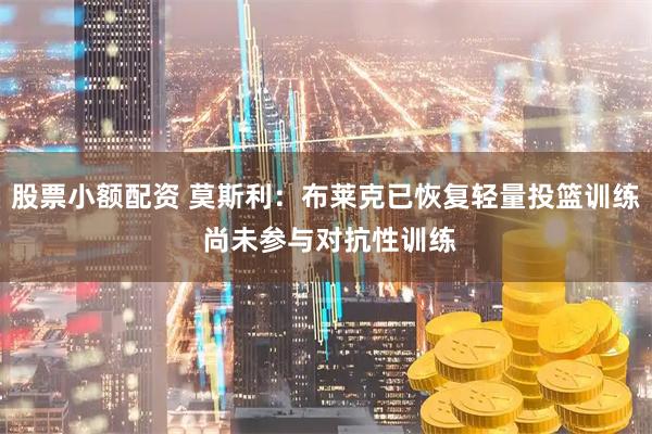 股票小额配资 莫斯利：布莱克已恢复轻量投篮训练 尚未参与对抗性训练