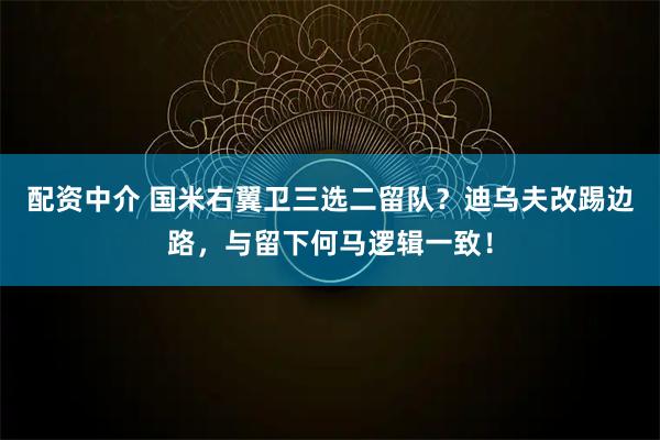 配资中介 国米右翼卫三选二留队？迪乌夫改踢边路，与留下何马逻辑一致！