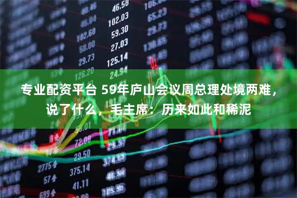 专业配资平台 59年庐山会议周总理处境两难，说了什么，毛主席：历来如此和稀泥
