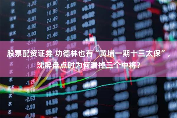 股票配资证券 功德林也有“黄埔一期十三太保”，沈醉盘点时为何漏掉三个中将？
