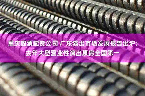重庆股票配资公司 广东演出市场发展报告出炉：去年大型营业性演出票房全国第一