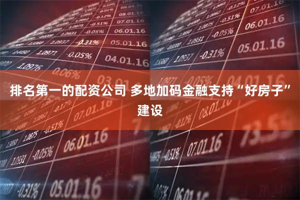 排名第一的配资公司 多地加码金融支持“好房子”建设