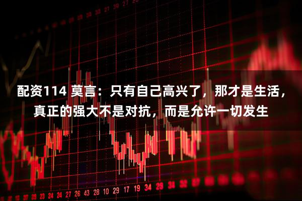 配资114 莫言：只有自己高兴了，那才是生活，真正的强大不是对抗，而是允许一切发生