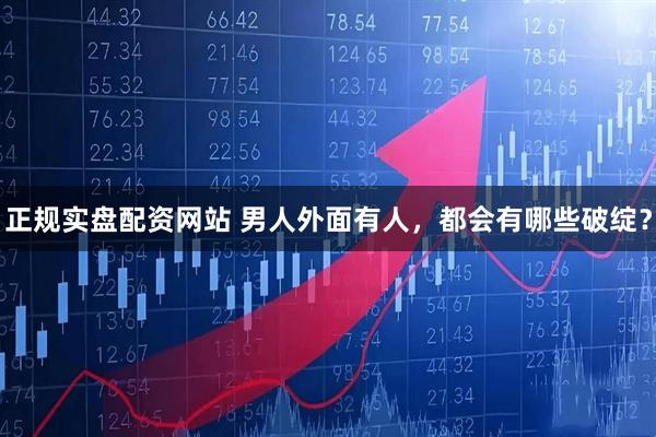 正规实盘配资网站 男人外面有人，都会有哪些破绽？