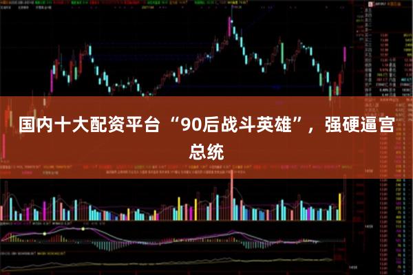 国内十大配资平台 “90后战斗英雄”，强硬逼宫总统