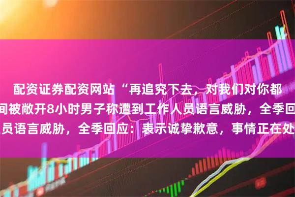配资证券配资网站 “再追究下去，对我们对你都不好”，住全季酒店房间被敞开8小时男子称遭到工作人员语言威胁，全季回应：表示诚挚歉意，事情正在处理当中