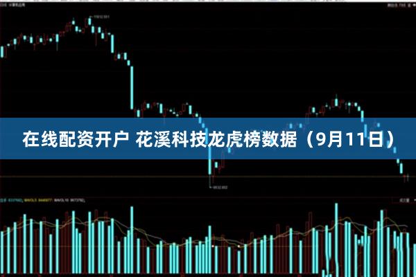 在线配资开户 花溪科技龙虎榜数据（9月11日）