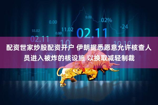 配资世家炒股配资开户 伊朗据悉愿意允许核查人员进入被炸的核设施 以换取减轻制裁